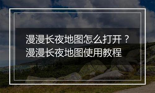 漫漫长夜地图怎么打开？漫漫长夜地图使用教程