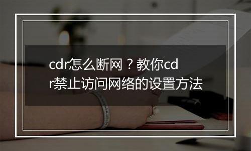 cdr怎么断网？教你cdr禁止访问网络的设置方法