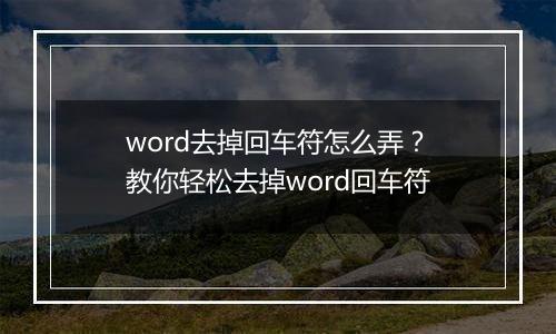 word去掉回车符怎么弄？教你轻松去掉word回车符