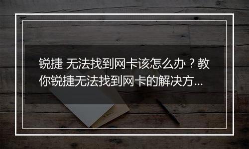 锐捷 无法找到网卡该怎么办？教你锐捷无法找到网卡的解决方法