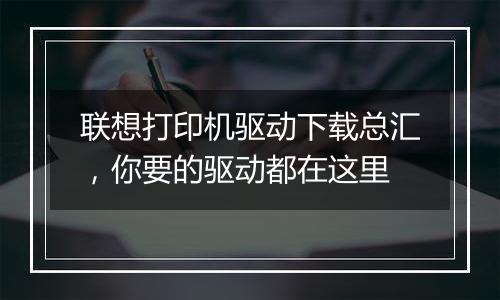 联想打印机驱动下载总汇，你要的驱动都在这里