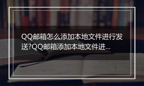 QQ邮箱怎么添加本地文件进行发送?QQ邮箱添加本地文件进行发送的方法