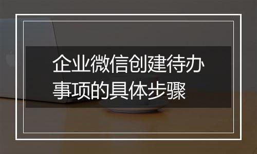 企业微信创建待办事项的具体步骤