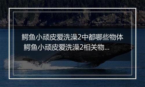 鳄鱼小顽皮爱洗澡2中都哪些物体 鳄鱼小顽皮爱洗澡2相关物体介绍