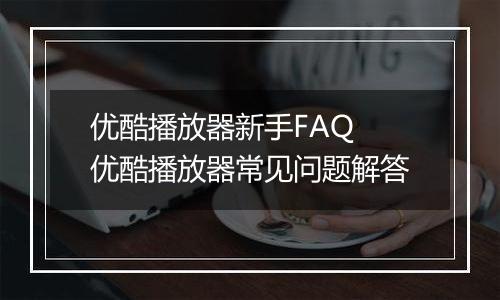 优酷播放器新手FAQ 优酷播放器常见问题解答