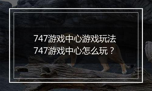 747游戏中心游戏玩法 747游戏中心怎么玩？