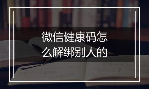 微信健康码怎么解绑别人的