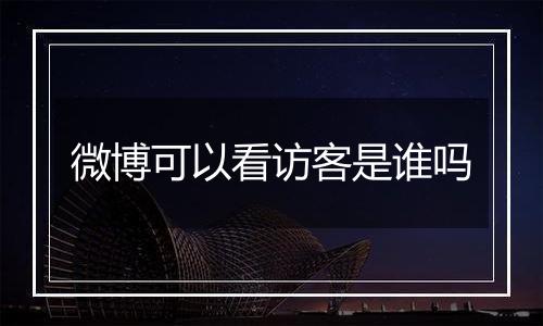 微博可以看访客是谁吗