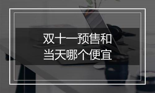 双十一预售和当天哪个便宜