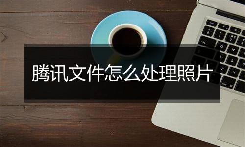 腾讯文件怎么处理照片