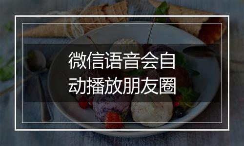 微信语音会自动播放朋友圈