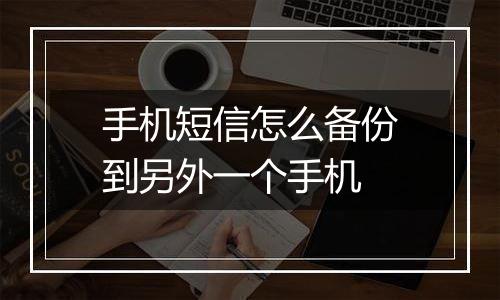 手机短信怎么备份到另外一个手机