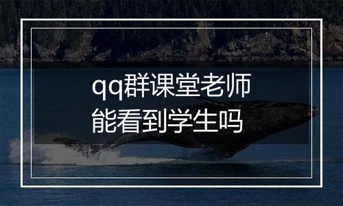 qq群课堂老师能看到学生吗