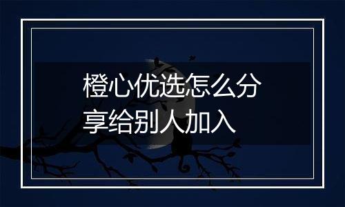 橙心优选怎么分享给别人加入