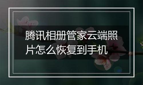 腾讯相册管家云端照片怎么恢复到手机