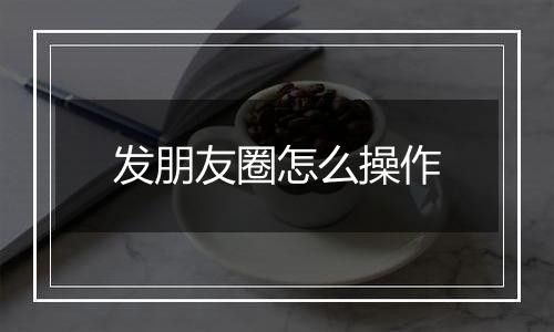 发朋友圈怎么操作