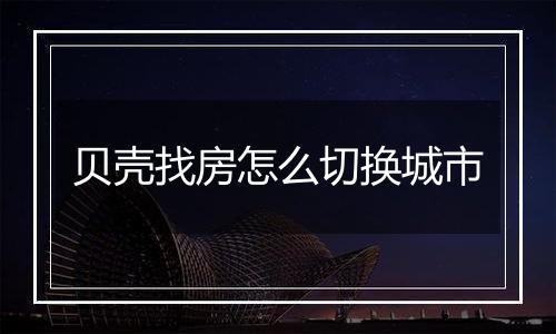 贝壳找房怎么切换城市