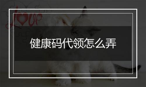 健康码代领怎么弄