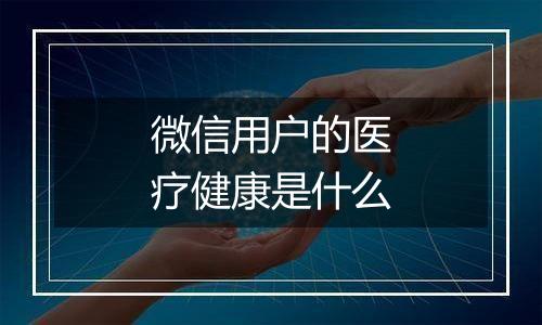 微信用户的医疗健康是什么