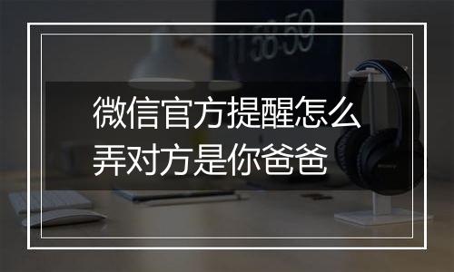 微信官方提醒怎么弄对方是你爸爸