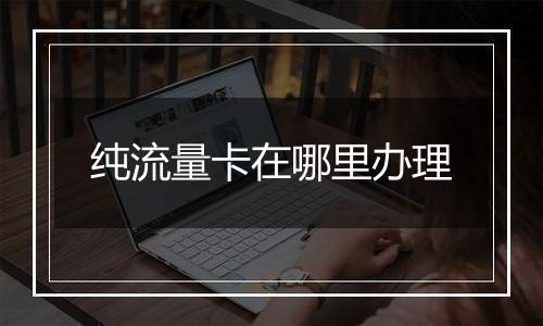 纯流量卡在哪里办理