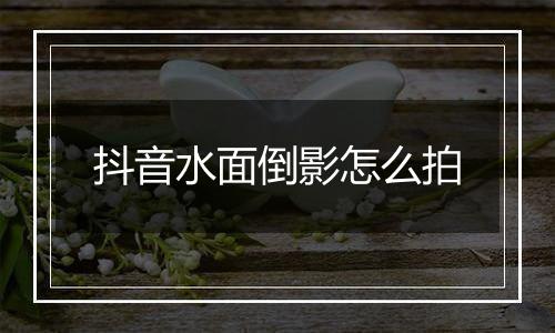 抖音水面倒影怎么拍