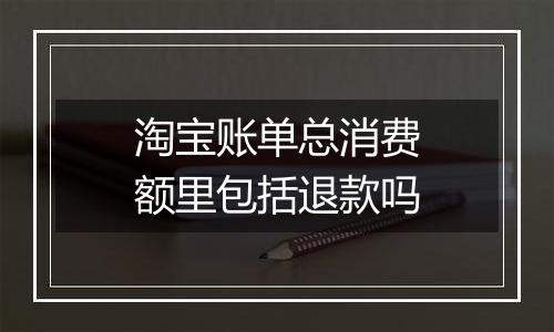 淘宝账单总消费额里包括退款吗