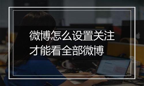 微博怎么设置关注才能看全部微博