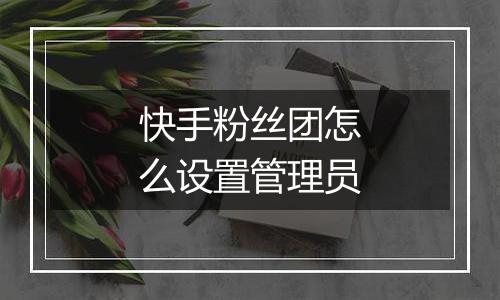 快手粉丝团怎么设置管理员