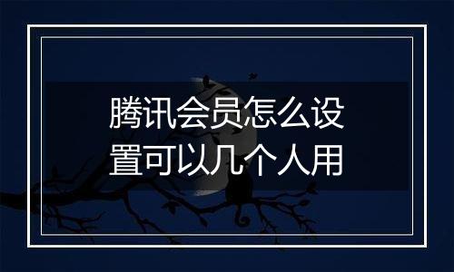 腾讯会员怎么设置可以几个人用