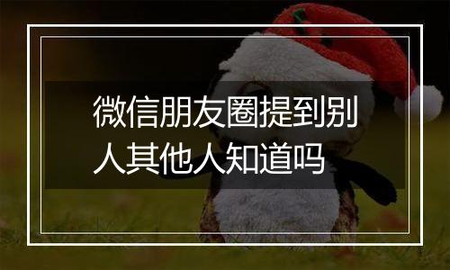 微信朋友圈提到别人其他人知道吗