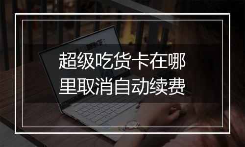 超级吃货卡在哪里取消自动续费
