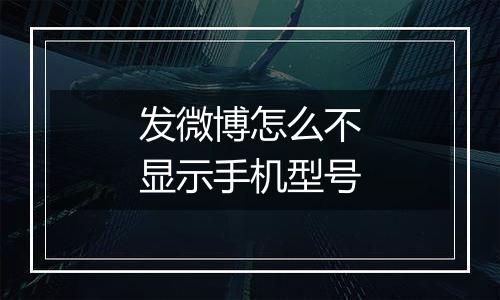 发微博怎么不显示手机型号