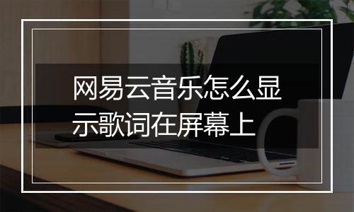 网易云音乐怎么显示歌词在屏幕上