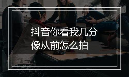抖音你看我几分像从前怎么拍