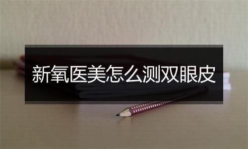 新氧医美怎么测双眼皮