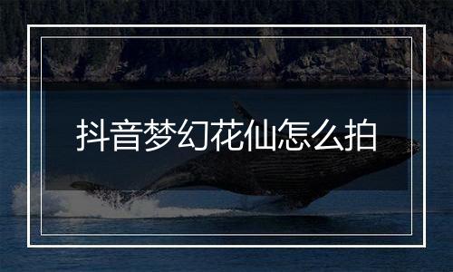 抖音梦幻花仙怎么拍