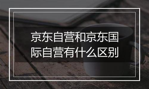 京东自营和京东国际自营有什么区别
