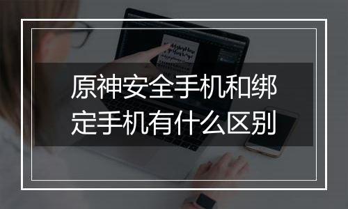 原神安全手机和绑定手机有什么区别