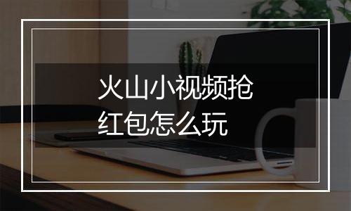 火山小视频抢红包怎么玩