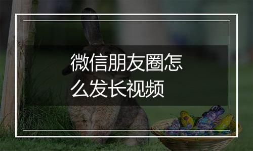 微信朋友圈怎么发长视频