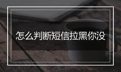 怎么判断短信拉黑你没