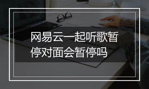 网易云一起听歌暂停对面会暂停吗