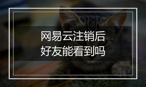 网易云注销后好友能看到吗