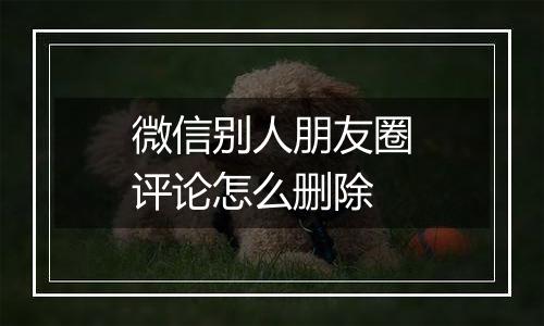 微信别人朋友圈评论怎么删除