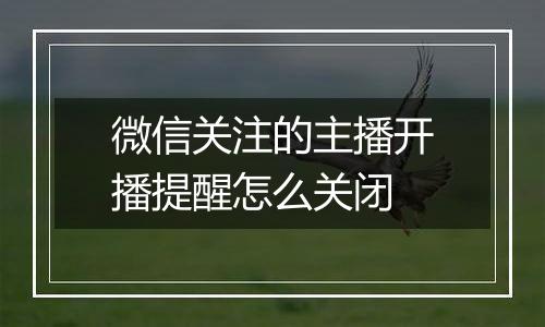 微信关注的主播开播提醒怎么关闭