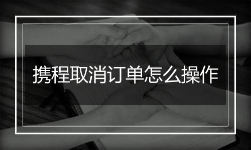 携程取消订单怎么操作