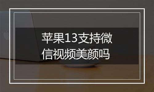 苹果13支持微信视频美颜吗