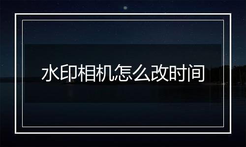 水印相机怎么改时间