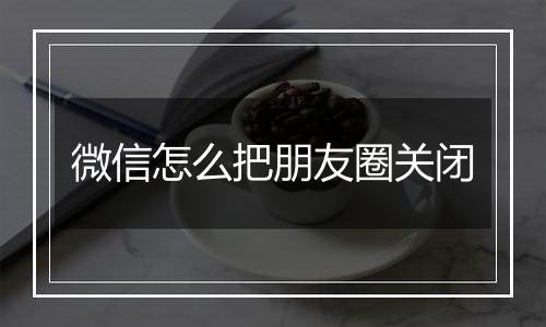 微信怎么把朋友圈关闭